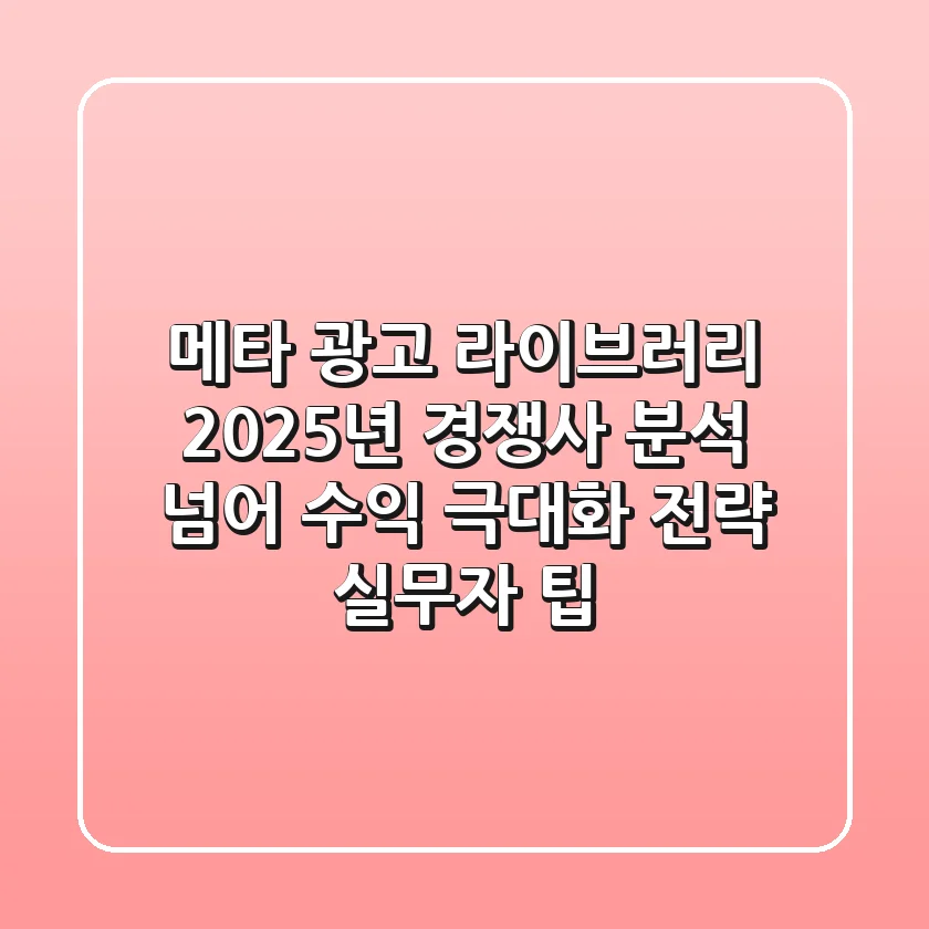 메타 광고 라이브러리, 2025년 경쟁사 분석 넘어 수익 극대화 전략 (실무자 팁)