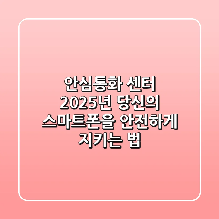 안심통화 센터, 2025년 당신의 스마트폰을 안전하게 지키는 법