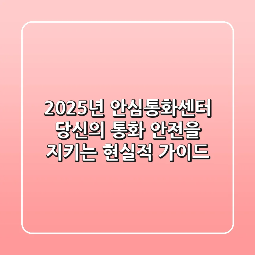 2025년 안심통화센터, 당신의 통화 안전을 지키는 현실적 가이드