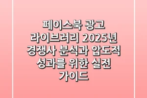 페이스북 광고 라이브러리: 2025년 경쟁사 분석과 압도적 성과를 위한 실전 가이드