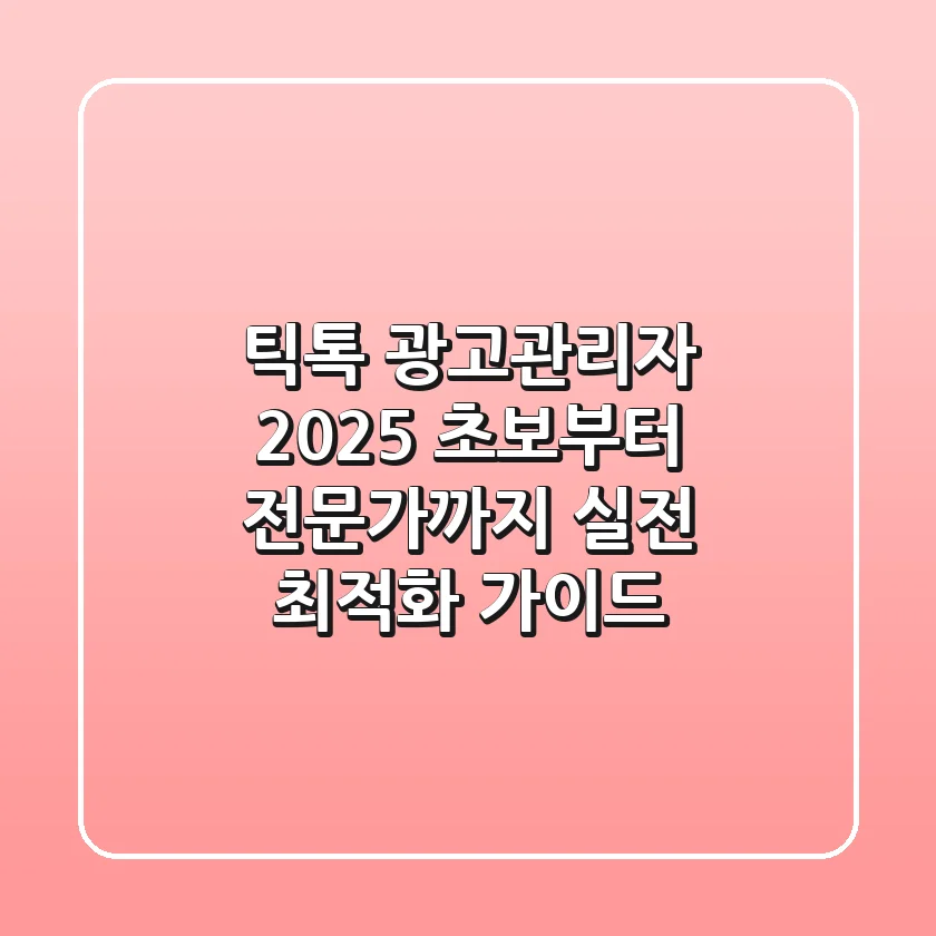 틱톡 광고관리자 2025: 초보부터 전문가까지, 실전 최적화 가이드