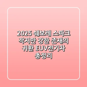 2025 쉐보레 스파크, 작지만 강한 존재의 귀환? EUV/전기차 총정리!