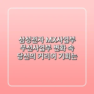 삼성전자 MX사업부, 무선사업부 변화 속 당신의 커리어 기회는?