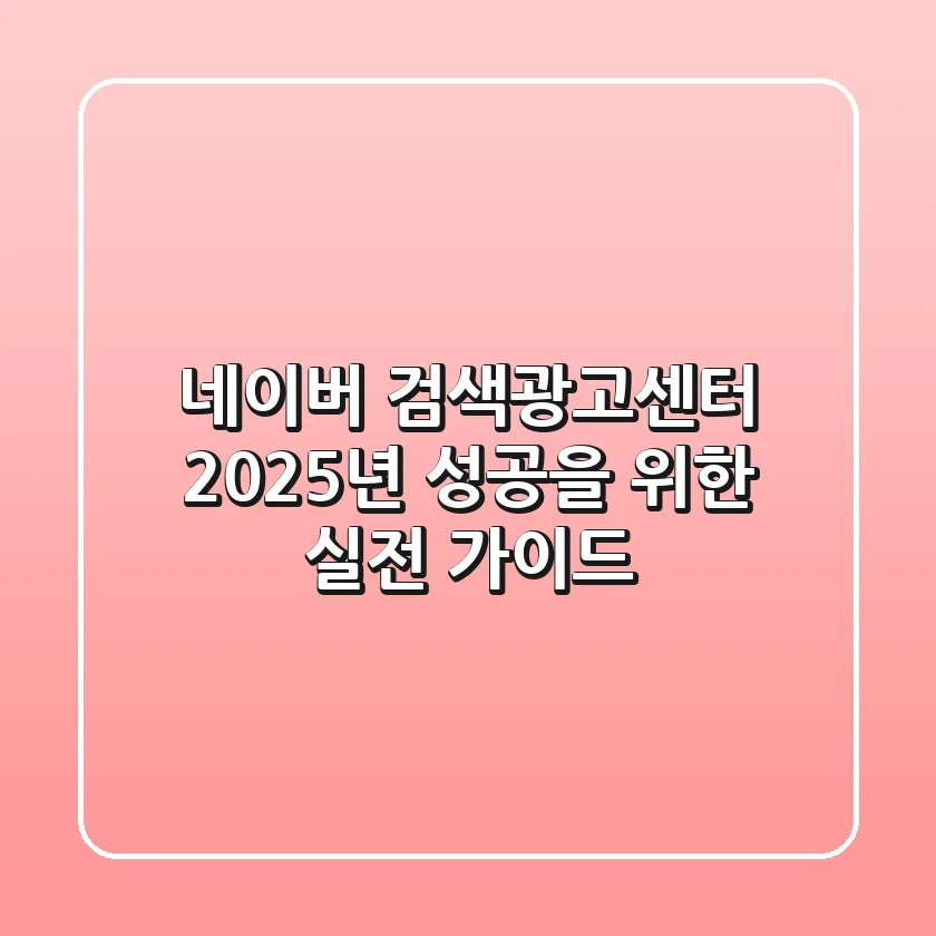 네이버 검색광고센터, 2025년 성공을 위한 실전 가이드
