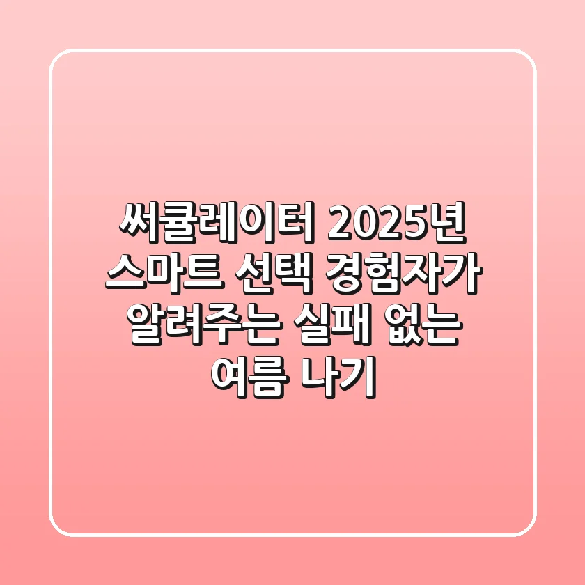 써큘레이터 2025년 스마트 선택: 경험자가 알려주는 실패 없는 여름 나기