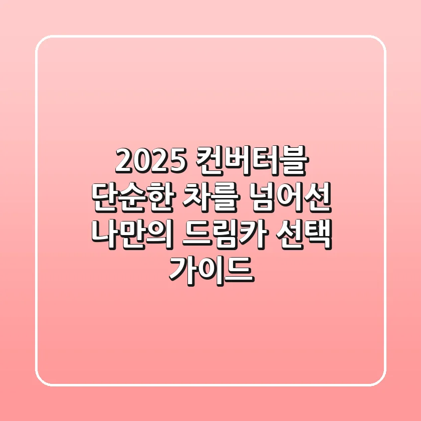 2025 컨버터블, 단순한 차를 넘어선 '나만의 드림카' 선택 가이드