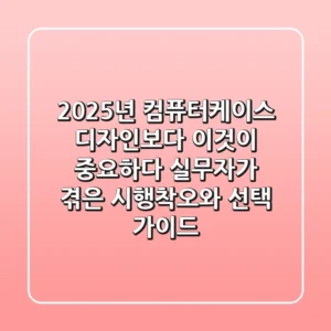 2025년 컴퓨터케이스, 디자인보다 '이것'이 중요하다? 실무자가 겪은 시행착오와 선택 가이드