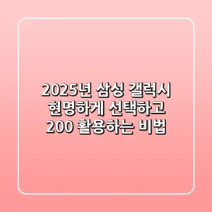 2025년 삼성 갤럭시, 현명하게 선택하고 200% 활용하는 비법