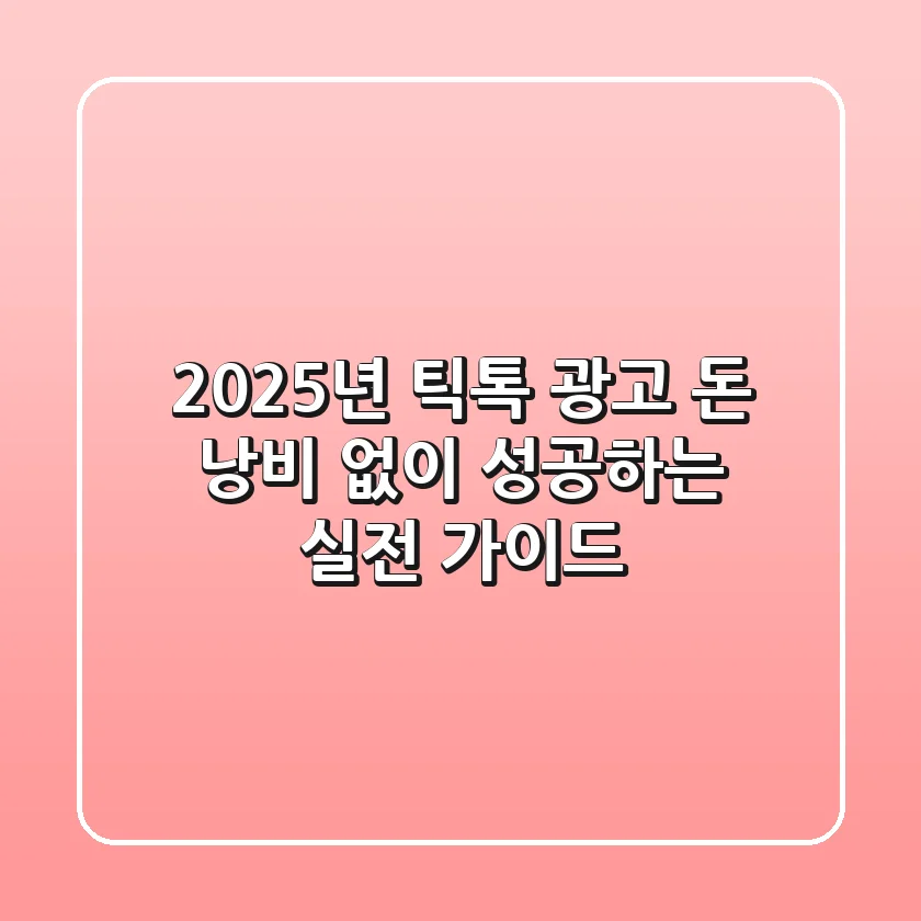 2025년 틱톡 광고, 돈 낭비 없이 성공하는 실전 가이드