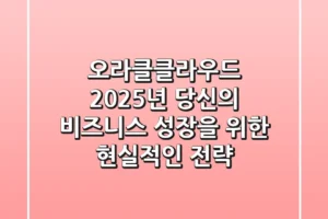 오라클클라우드, 2025년 당신의 비즈니스 성장을 위한 현실적인 전략
