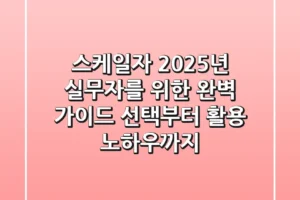 스케일자, 2025년 실무자를 위한 완벽 가이드: 선택부터 활용 노하우까지