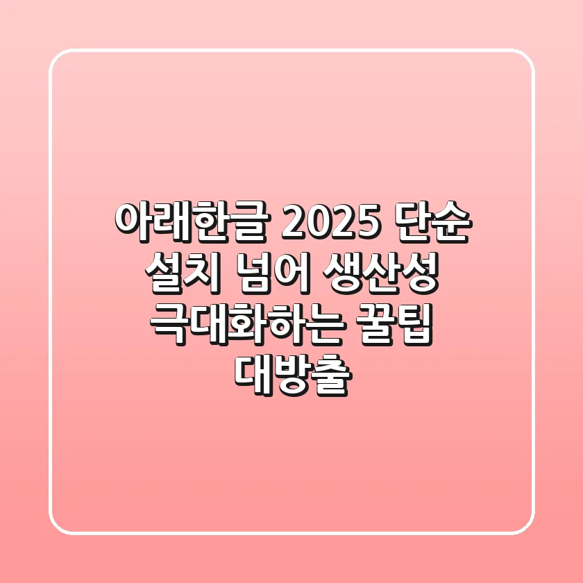 아래한글 2025, 단순 설치 넘어 생산성 극대화하는 꿀팁 대방출