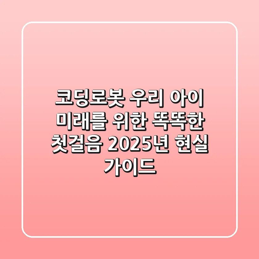 코딩로봇, 우리 아이 미래를 위한 똑똑한 첫걸음? 2025년 현실 가이드