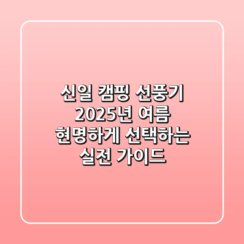 신일 캠핑 선풍기, 2025년 여름 현명하게 선택하는 실전 가이드