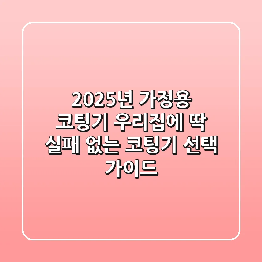2025년 가정용 코팅기, 우리집에 딱! 실패 없는 코팅기 선택 가이드