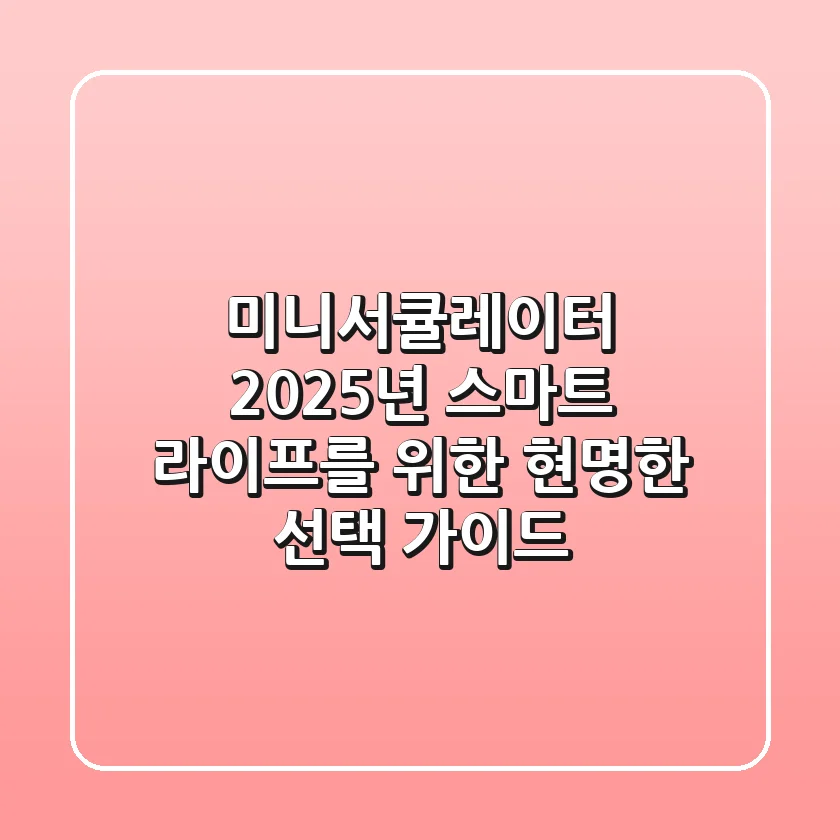 미니서큘레이터, 2025년 스마트 라이프를 위한 현명한 선택 가이드!