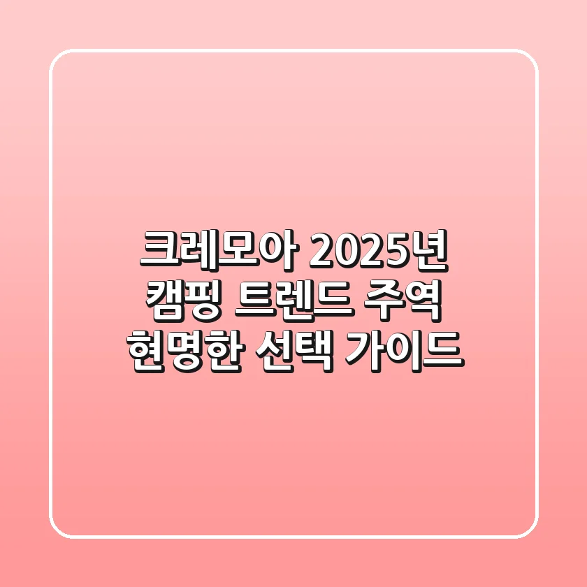 크레모아, 2025년 캠핑 트렌드 주역? 현명한 선택 가이드