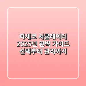 파세코 서큘레이터 2025년 완벽 가이드: 선택부터 관리까지