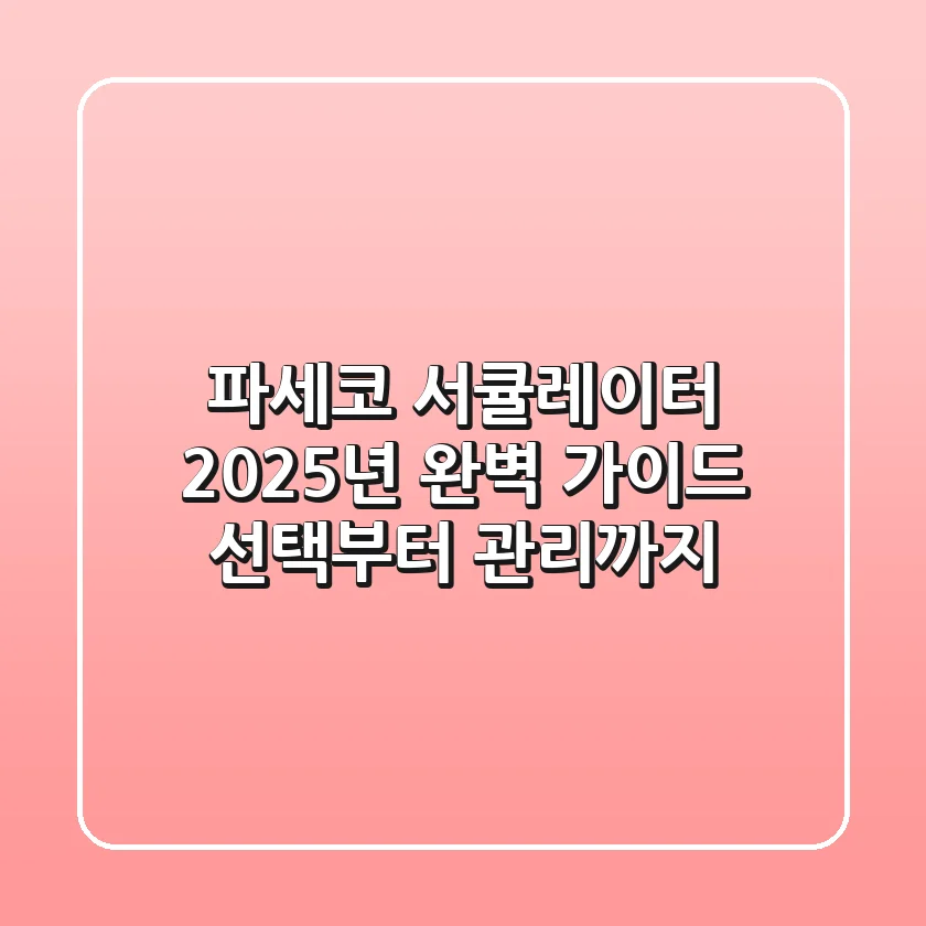 파세코 서큘레이터 2025년 완벽 가이드: 선택부터 관리까지