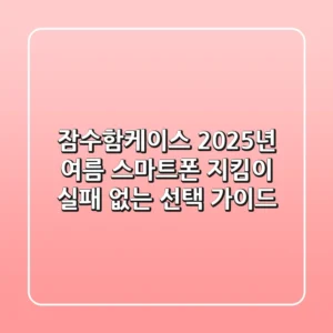 잠수함케이스, 2025년 여름 스마트폰 지킴이! 실패 없는 선택 가이드