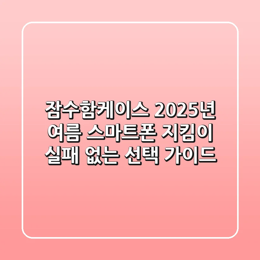 잠수함케이스, 2025년 여름 스마트폰 지킴이! 실패 없는 선택 가이드