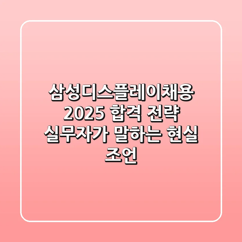 삼성디스플레이채용 2025 합격 전략: 실무자가 말하는 현실 조언