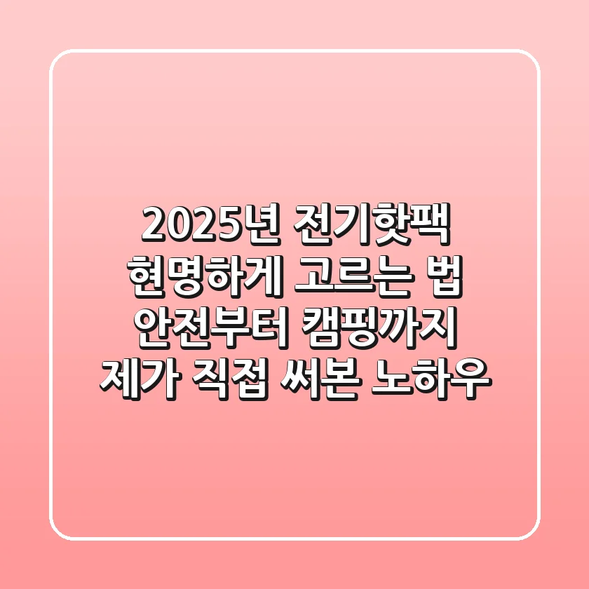 2025년 전기핫팩 현명하게 고르는 법: 안전부터 캠핑까지, 제가 직접 써본 노하우