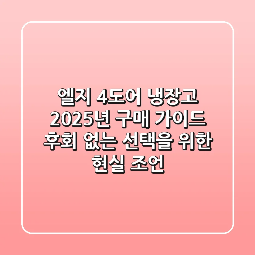 엘지 4도어 냉장고 2025년 구매 가이드: 후회 없는 선택을 위한 현실 조언
