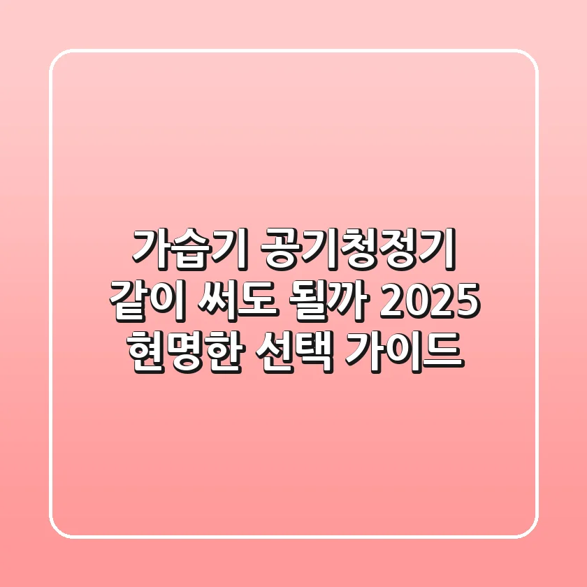 가습기 공기청정기, 같이 써도 될까? 2025 현명한 선택 가이드