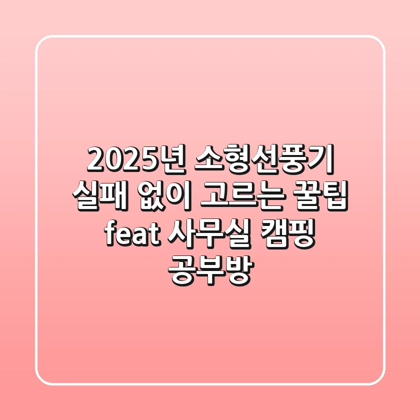 2025년 소형선풍기, 실패 없이 고르는 꿀팁! (feat. 사무실, 캠핑, 공부방)