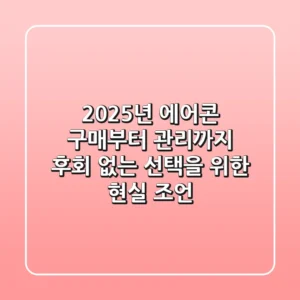 2025년 에어콘 구매부터 관리까지: 후회 없는 선택을 위한 현실 조언
