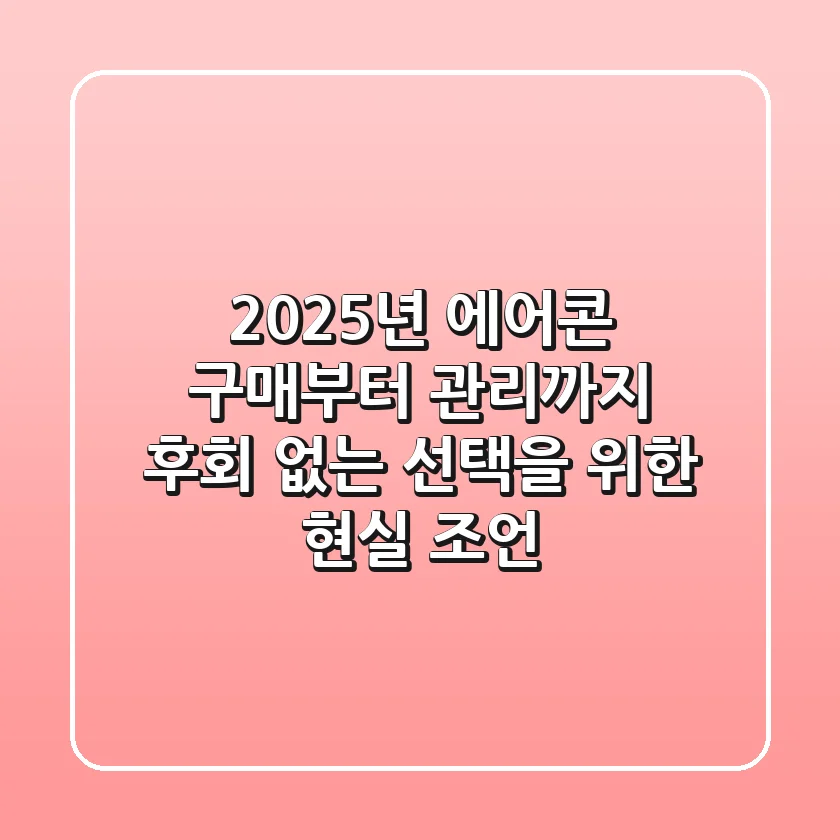 2025년 에어콘 구매부터 관리까지: 후회 없는 선택을 위한 현실 조언