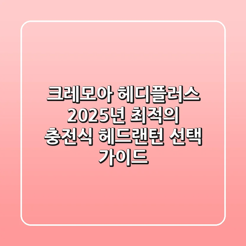 크레모아 헤디플러스, 2025년 최적의 충전식 헤드랜턴 선택 가이드
