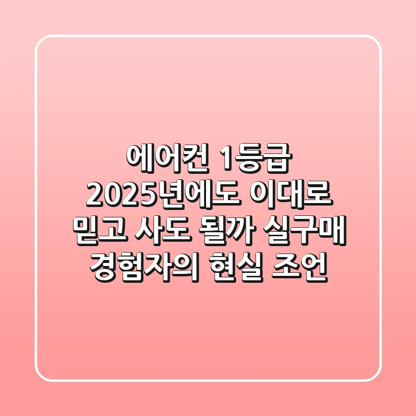 에어컨 1등급, 2025년에도 이대로 믿고 사도 될까? 실구매 경험자의 현실 조언