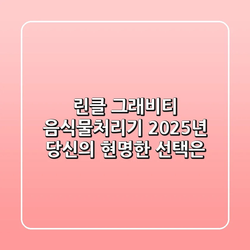 린클 그래비티 음식물처리기, 2025년 당신의 현명한 선택은?