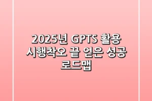 2025년 GPTS 활용: 시행착오 끝 얻은 성공 로드맵