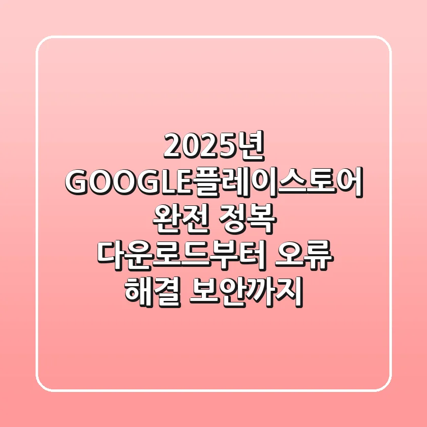 2025년 GOOGLE플레이스토어 완전 정복: 다운로드부터 오류 해결, 보안까지!