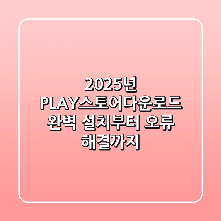 2025년 PLAY스토어다운로드, 완벽 설치부터 오류 해결까지!