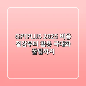 GPTPLUS 2025: 비용 절감부터 활용 극대화 꿀팁까지