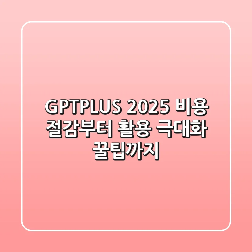 GPTPLUS 2025: 비용 절감부터 활용 극대화 꿀팁까지