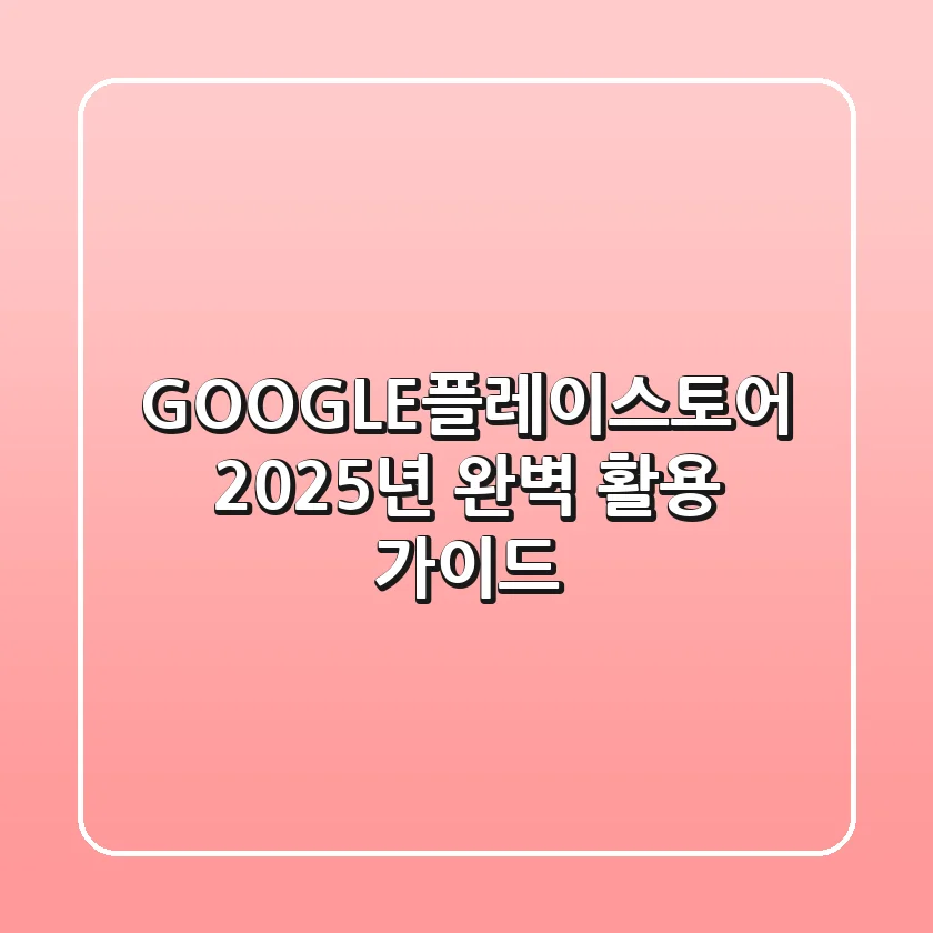 GOOGLE플레이스토어 2025년 완벽 활용 가이드