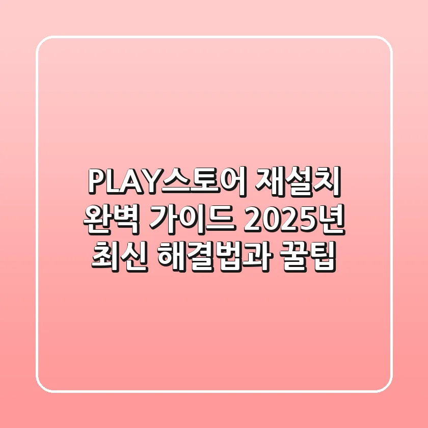 PLAY스토어 재설치 완벽 가이드: 2025년 최신 해결법과 꿀팁