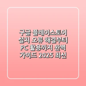 구글 플레이스토어 설치, 오류 해결부터 PC 활용까지 완벽 가이드 (2025 최신)