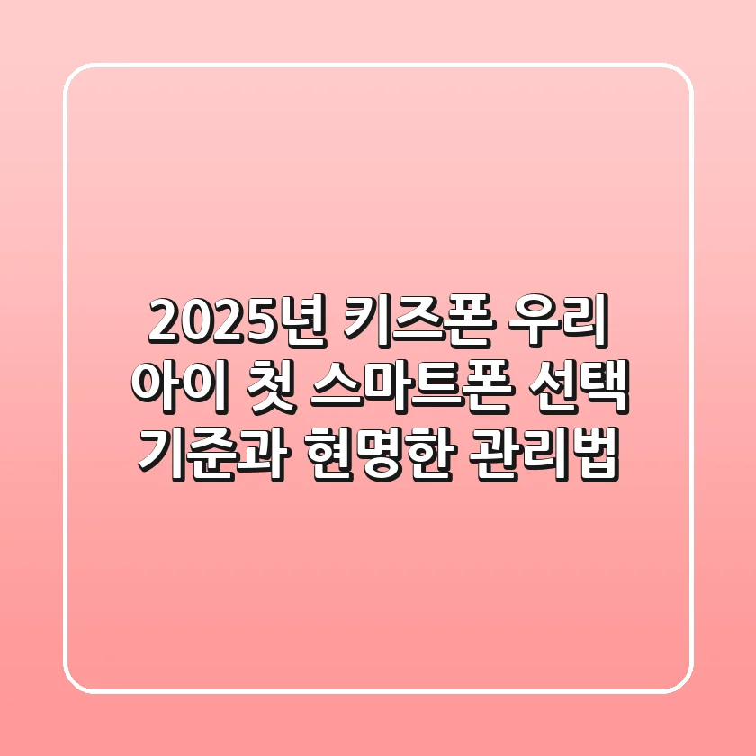 2025년 키즈폰, 우리 아이 첫 스마트폰 선택 기준과 현명한 관리법