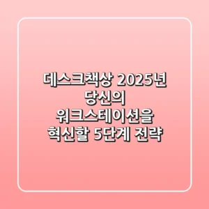 데스크책상, 2025년 당신의 워크스테이션을 혁신할 5단계 전략