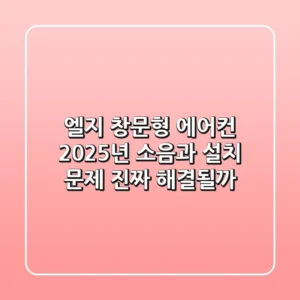 엘지 창문형 에어컨 2025년, 소음과 설치 문제 진짜 해결될까?