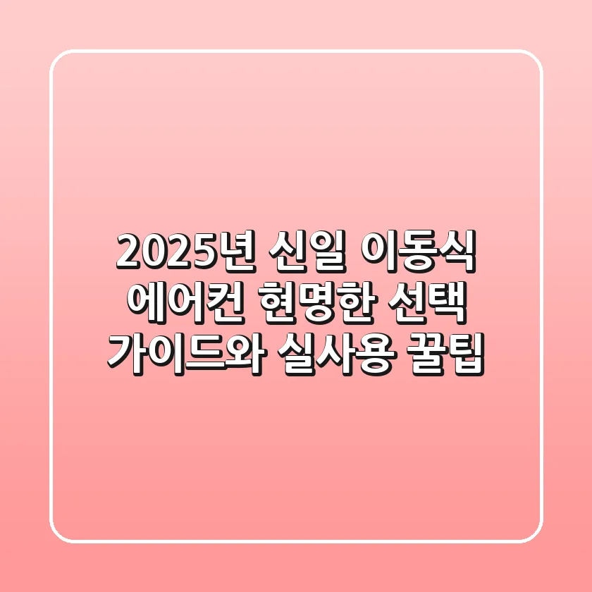 2025년 신일 이동식 에어컨, 현명한 선택 가이드와 실사용 꿀팁