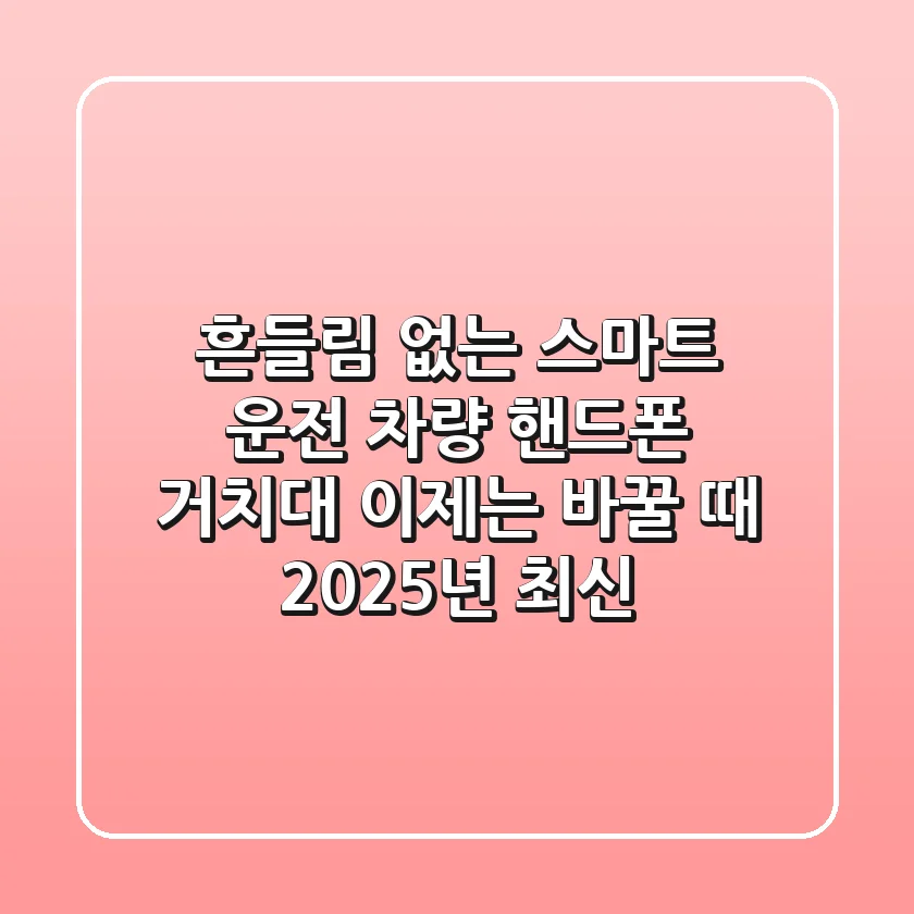 흔들림 없는 스마트 운전, 차량 핸드폰 거치대 이제는 바꿀 때! (2025년 최신)