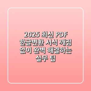 2025 최신 PDF 한글변환, 서식 깨짐 없이 완벽 해결하는 실무 팁