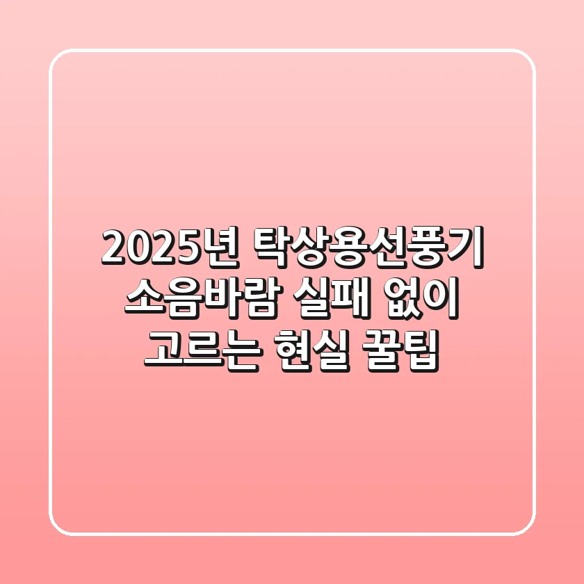2025년 탁상용선풍기, 소음·바람 실패 없이 고르는 현실 꿀팁